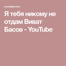 я не отдам тебя ни за что и никому Ya Tebya Nikomu Ne Otdam Vivat Basov Youtube Pesni Bas Nika