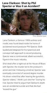 Spector's driver picked up the story. Lana Clarkson Shot By Phil Spector Or Was It An Accident N Lana Clarkson A Famous 19808 Actress And Model Was Found Dead Inside The Home Of Acclaimed Record Producer Phil
