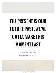 The Present Is Our Future Past We Ve Gotta Make This Moment Last Picture Quotes