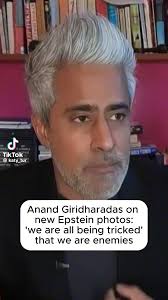 Anand Giridharadas (@anandwrites): "What the Epstein files ultimately  reveal is that we are being tricked into hating each other, while this  powerful social elite organizes and acts like they're all