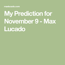 My Prediction For November 9 Max Lucado Max Lucado Predictions Pray For America