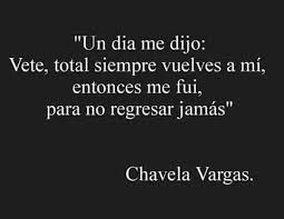 Those two expressions are great for parties, conversations, interactions, closing off a meeting. Un Dia Me Dijo Vete Total Siempre Vuelves A Mi Entonces Me Fui Para No Regresar Jamas Ay Chavela Va Frases Bonitas Frases Verdaderas Frases De Lectura