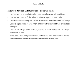 Using a covered call strategy can be an effective way to boost your monthly income on your dividend growth stocks. Covered Calls What Is A Covered Call A Covered Call Is A Call Sold Against A Traders Long Stock Position The Trader Will Sell A Call At A Ratio Of Ppt Download