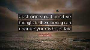 One small positive thought in the morning can change your whole day. Dalai Lama Xiv Quote Just One Small Positive Thought In The Morning Can Change Your Whole