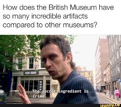 How Does The British Museum Have So Many Incredible Artifacts Compared To Other Museums Ifunny Memes History Memes Humor