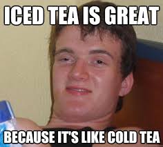 Iced Tea Is Great Because It S Like Cold Tea 10 Guy Quickmeme