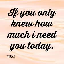 Come and rest your bones with me. If You Only Knew How Much I Need You Today Talk To Me Quotes I Need Love Today Quotes