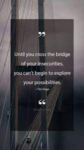 Tim Fargo Quotes Until You Cross The Bridge Of Your Insecurities You Can T Begin To Explore Your Possibilities Bridge Quotes Sunset Quotes Life Inspo Quotes