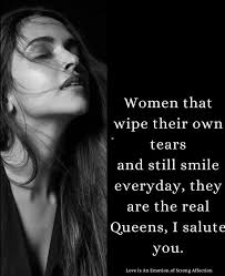 Women that wipe their own tears and still smile everyday, they are the real  Queens, I salute you. Love An Emotion of Strong Affection