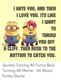 43 funny turning 40 memes ranked in order of popularity and relevancy. I Hate You And Then I Love You Its Like I Want To Throw You Off A Cliff Then Rush To The Bottom To Catch You Quotes Turning 40 Funny Best Turning