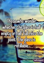  Those Who Wonder Whether The Glass Is Half Empty Or Half Full Miss The Point The Glass Is Refillable Half Full Quotes Empty Quotes Wisper Quotes