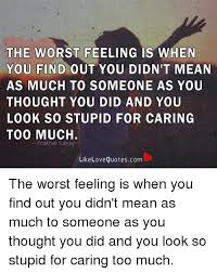 Most of us are talking too much and not adding value. The Worst Feeling Is When You Find Out You Didnit Mean As Much To Someone As You Thought You Did And You Look So Stupid For Caring Too Much Prakhar Sahay Like