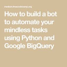 How To Build A Bot To Automate Your Mindless Tasks Using Python And Google Bigquery Python Learn Computer Coding Machine Learning Artificial Intelligence