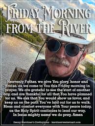 TRIDAY MORNING FROM THE FROMTHE-RIVER THER RIVER IVER Heavenly Father, we  give You glory, honor and praise, ας we come to You this Friday morning in  prayer. We are grateful to see