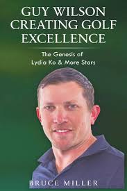 Guy Wilson Creating Golf Excellence: The Genesis of Lydia Ko & More Stars  (Hardcover) by Bruce Miller, Sir John Phillip Key