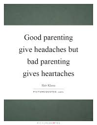 Good Parenting Give Headaches But Bad Parenting Gives Heartaches | Picture  Quotes