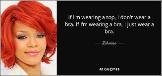 'oh, completely liberating because even if you don't do a woman right, you just have to.' Rihanna Quote If I M Wearing A Top I Don T Wear A Bra