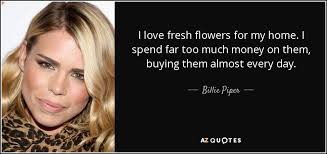 They are sunshine, food and medicine for the soul. Billie Piper Quote I Love Fresh Flowers For My Home I Spend Far