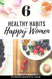 You'll feel better for it. 6 Healthy Habits Of Happy Women The Otherside Of 25 Healthy Habits Habits Happiness Is A Choice