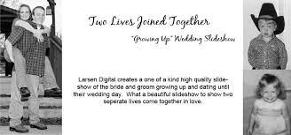 As you celebrate, displaying a wedding slideshow of both the bride and groom growing up can help the guests walk down memory lane as the image lead up to the present day celebration. Growing Up Wedding Slideshow Larsen Digital