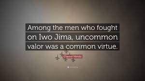 Boy, you usin' that oriental martial bullshit on me's gonna get real expensive. Chester Nimitz Quote Among The Men Who Fought On Iwo Jima Uncommon Valor Was A Common