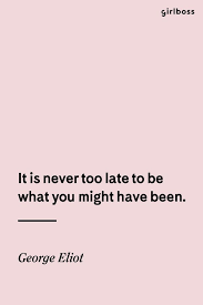 Girlboss Quote It Is Never Too Late To Be What You Might Have Been George Eliot Don T Wait Just Do It Now Words Quotes Quotes Inspirational Quotes