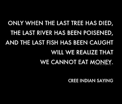 Quote from anonymous cree indian. Only When The Last Tree Has Died The Last River Has Been Poisoned And The Last Fish Has Been Caught Will We Realise That Wednesday Quotes Indian Quotes Words