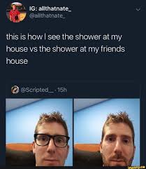 This Is How I See The Shower At My House Vs The Shower At My Friends House Ifunny Ifunny Memes Edgy Memes