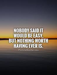 Nobody Said It Would Be Easy But Nothing Worth Having Ever Is Picture Quotes