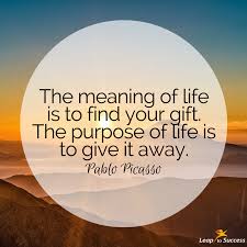 The Meaning Of Life Is To Find Your Gift The Purpose Of Life Is To Give It Away Pablo Picasso Picasso Quote Meaning Of Life Meaningful Quotes