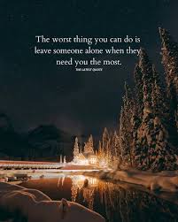 The Worst Thing You Can Do Is Leave Someone Alone When They Need You The Most When Someone Leaves You Short Inspirational Quotes Needing You Quotes