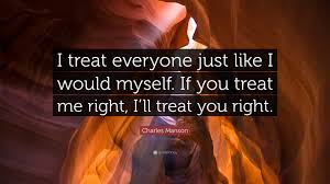 True quotes great quotes quotes to live by motivational quotes inspirational quotes missing your ex quotes one day quotes funny quotes people quotes. Charles Manson Quote I Treat Everyone Just Like I Would Myself If You Treat Me Right