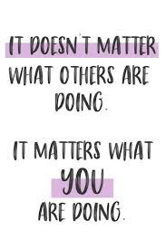 It Doesn T Matter What Others Are Doing It Matters What You Are Doing Quotes Motivation Mindset Inspiration Focus Strength Motivating Quotes Daily A