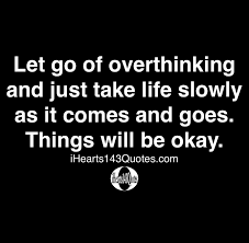 A page for describing quotes: Let Go Of Overthinking And Just Take Life Slowly As It Comes And Goes Things Will Be Okay Quotes Ihearts143quotes Believe Quotes Daily Motivational Quotes Quotes