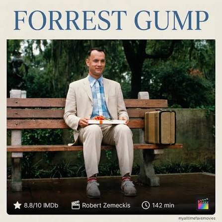 🎬 FORREST GUMP (1994) “Life is like a box of chocolates. You never know  what you're gonna get.” Forrest Gump (Tom Hanks) is a simple man with a low  IQ but a