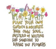So You Plant Your Own Garden And Decorate Your Own Soul Instead Of Waiting For Someone To Bring You Flowers And You L Flower Quotes Words Inspirational Words