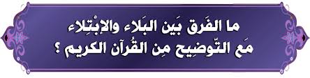 ما الفرق بين البلاء والابتلاء مع التوضيح من القرآن الكريم مدونة الأستاذ الكاظم الزيدي