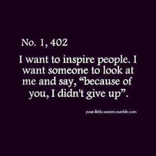 I Want To Inspire People I Want Someone To Look At Me And Say Because Of You I Didn T Give Up I Want To Inspire People I Want Someone To Look At Me And Say Because Of You I Didn T Give Up Quotes Quotes To Live By Words