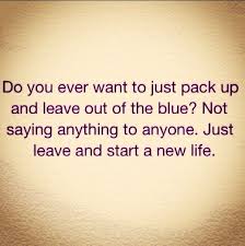 Do You Ever Want To Just Pack Up And Leave Not Say Anything To Anyone Just Leave And Start A New Life Leaving Quotes How Are You Feeling Quotes To Live