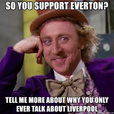 It's no secret that liverpool and neighbours everton are huge rivals, but why is that so? So You Support Everton Tell Me More About Why You Only Ever Talk About Liverpool Willy Wonka Meme Generator