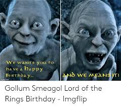 We WANTS You to Have a Happy AND WE MeANS T! BIRTHday Imgflipcom Gollum  Smeagol Lord of the Rings Birthday - Imgflip | Birthday Meme on ME.ME