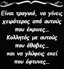 Είναι τραγικό, να γίνεις χειρότερος από αυτούς που έκρινες... Κολλητός με αυτούς που έθαβες... και να γλύφεις εκεί που έφτυνες...