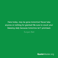Tomorrow doesn't exist, yesterday is gone. Here Today May Be Gone Tomorrow Never Take Anyone Or Nothing For Granted Be Sure To Count Your Blessing Daily Because Tomorrow Isn T Promised Surgeo Bell