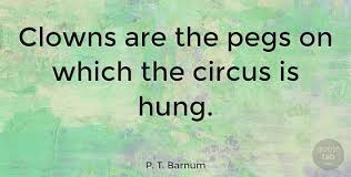 This section contains clowns quotes. P T Barnum Clowns Are The Pegs On Which The Circus Is Hung Quotetab