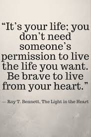It S Your Life You Don T Need Someone S Permission To Live The Life You Want Be Brave To Live From Your Heart Life Choices Quotes Choices Quotes Life Quotes