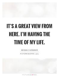 It S A Great View From Here I M Having The Time Of My Life Picture Quotes