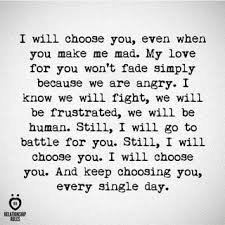 Maybe you would like to learn more about one of these? I Will Choose You Even When You Make Me Mad My Love For You Won T Fade Simply Because We Are Angry I Know We Will Fight We Will Be Frustrated We Will