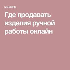 что можно сделать своими руками и продавать через интернет Gde Prodavat Izdeliya Ruchnoj Raboty Onlajn Raboty Biznes I Knigi Ruchnoj Raboty