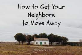 You have bad attitude written all over your posting. How To Get Your Neighbors To Move Away Lifewhack