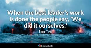 Unlike lao tzu, bass (1990) defined leadership a general definition on leadership. Great Quotes For Dealing With Work People Lao Tzu When The Best Leader S Work Is Done The People Dogtrainingobedienceschool Com